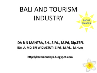 BALI AND TOURISM
INDUSTRY

BAGUS
MANTRA

IDA B N MANTRA, SH., S.Pd., M.Pd, Dip.TEFL
IDA A. MD. SRI WIDIASTUTI, S.Pd., M.Pd., M.Hum

http://karmabudaya.blogspot.com

 