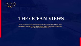 THE OCEAN VIEWS
The Ocean Views is a brand new development of luxuries villa Resort that is under
construction on a majestic 7,400 Square Meters of land located just 5 minutes from
Dreamland, Pecatu, Bali Indonesia.
 