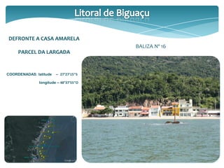 DEFRONTE A CASA AMARELA
PARCEL DA LARGADA
COORDENADAS: latitude – 27°27’15’’S
longitude – 48°37’55’’O
BALIZA Nº 16
 