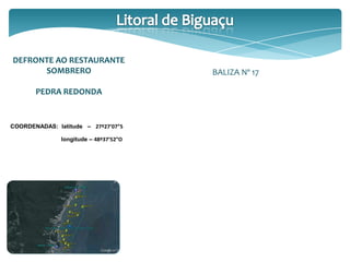 DEFRONTE AO RESTAURANTE
SOMBRERO
PEDRA REDONDA
COORDENADAS: latitude – 27º27’07”S
longitude – 48º37’52”O
BALIZA Nº 17
 
