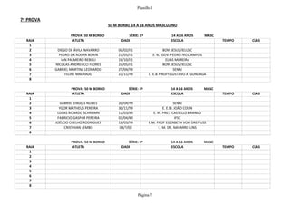 Planilha1
Página 7
7ª PROVA
50 M BORBO 14 A 16 ANOS MASCULINO
PROVA: 50 M BORBO SÉRIE: 1ª 14 A 16 ANOS MASC
RAIA ATLETA IDADE ESCOLA TEMPO CLAS
1
2 DIEGO DE ÁVILA NAVARRO 06/02/01 BOM JESUS/IELUSC
3 PEDRO DA ROCHA BORIN 21/05/01 E. M. GOV. PEDRO IVO CAMPOS
4 IAN PALMEIRO REBULI 19/10/01 ELIAS MOREIRA
5 NICOLAS ANDREUCCI FLORES 25/05/01 BOM JESUS/IELUSC
6 GABRIEL MARTINS LEONARDO 27/04/99 SENAI
7 FELIPE MACHADO 21/11/99 E. E.B. PROFº GUSTAVO A. GONZAGA
8
PROVA: 50 M BORBO SÉRIE: 2ª 14 A 16 ANOS MASC
RAIA ATLETA IDADE ESCOLA TEMPO CLAS
1
2 GABRIEL ENGELS NUNES 20/04/99 SENAI
3 YGOR MATHEUS PEREIRA 30/11/99 E. E. B. JOÃO COLIN
4 LUCAS RICARDO SCHRAMN 11/03/00 E. M. PRES. CASTELLO BRANCO
5 FABRICIO GASPAR PEREIRA 02/04/00 IFSC
6 JOÉLCIO COELHO RODRIGUES 13/03/99 E.M. PROF ELIZABETH VON DREIFUSS
7 CRISTHIAN LEMBO 08/?/00 E. M. DR. NAVARRO LINS
8
PROVA: 50 M BORBO SÉRIE: 3ª 14 A 16 ANOS MASC
RAIA ATLETA IDADE ESCOLA TEMPO CLAS
1
2
3
4
5
6
7
8
 