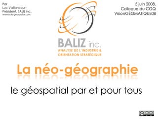 le géospatial par et pour tous 5 juin 2008, Colloque du CGQ VisionGÉOMATIQUE08 Par Luc Vaillancourt Président, BALIZ inc. www.baliz-geospatial.com 