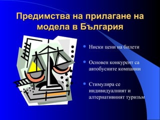 Предимства на прилагане на модела в България Ниски цени на билети Основен конкурент са автобусните компании Стимулира се индивидуалният и алтернативният туризъм                                                                                                 