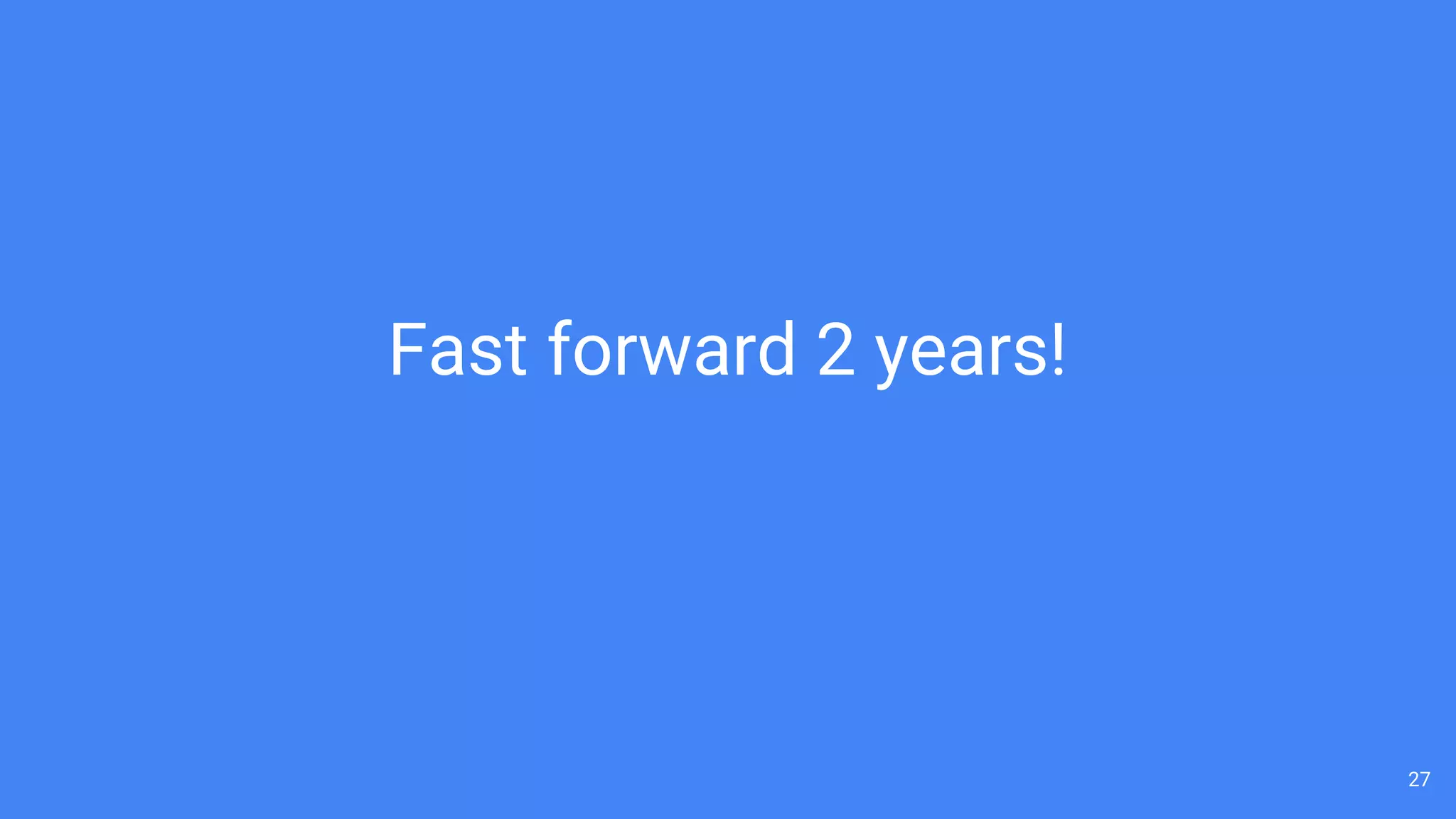 27
Fast forward 2 years!
 