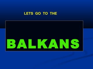 LETS GO TO THE




BALKANS
 