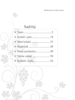 Balkanska čarolija ukusa
Torte.......................................5
Kolači i pite..........................18
Sitni kolači...........................35
Sladoledi..............................48
Slane poslastice....................49
Voćne salate.........................50
Kokteli i kafe........................54
Sadržaj
 