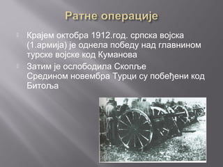  Крајем октобра 1912.год. српска војска
(1.армија) је однела победу над главнином
турске војске код Куманова
 Затим је ослободила Скопље
Средином новембра Турци су побеђени код
Битоља
 