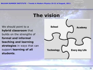The vision We should point to a  hybrid classroom  that builds on the strengths of formal and informal teaching and learning strategies  in ways that can support  learning of all students . 