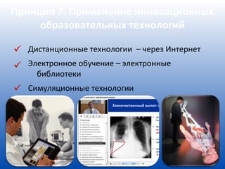 Принцип 7. Применение инновационных
     образовательных технологий

 Дистанционные технологии – через Интернет
 Электронное обучение – электронные
     библиотеки
 Симуляционные технологии
 