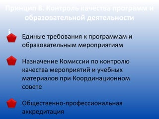 Принцип 8. Контроль качества программ и
    образовательной деятельности
Г
О
С
Т
    Единые требования к программам и
    образовательным мероприятиям

    Назначение Комиссии по контролю
    качества мероприятий и учебных
    материалов при Координационном
    совете

    Общественно-профессиональная
    аккредитация
 