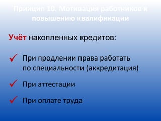 Принцип 10. Мотивация работников к
     повышению квалификации

Учёт накопленных кредитов:

   При продлении права работать
    по специальности (аккредитация)

   При аттестации

   При оплате труда
 