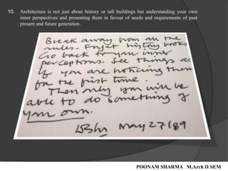 10. Architecture is not just about history or tall buildings but understanding your own
inner perspectives and presenting them in favour of needs and requirements of past
present and future generation.
POONAM SHARMA M.Arch II SEM
 