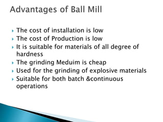  The cost of installation is low
 The cost of Production is low
 It is suitable for materials of all degree of
hardness
 The grinding Meduim is cheap
 Used for the grinding of explosive materials
 Suitable for both batch &continuous
operations
 