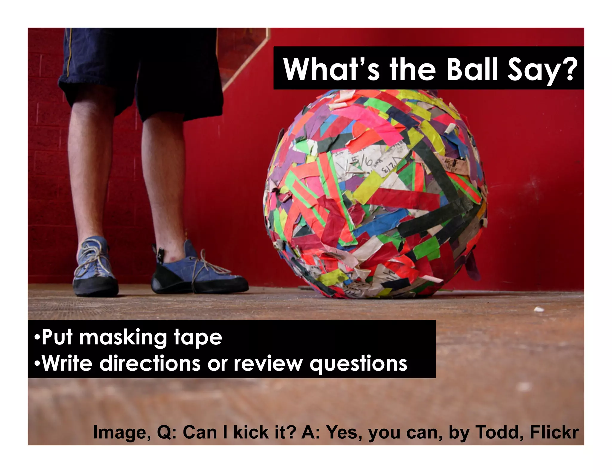 What’s the Ball Say?
• Put masking tape
• Write directions or review questions
Image, Q: Can I kick it? A: Yes, you can, by Todd, Flickr
 