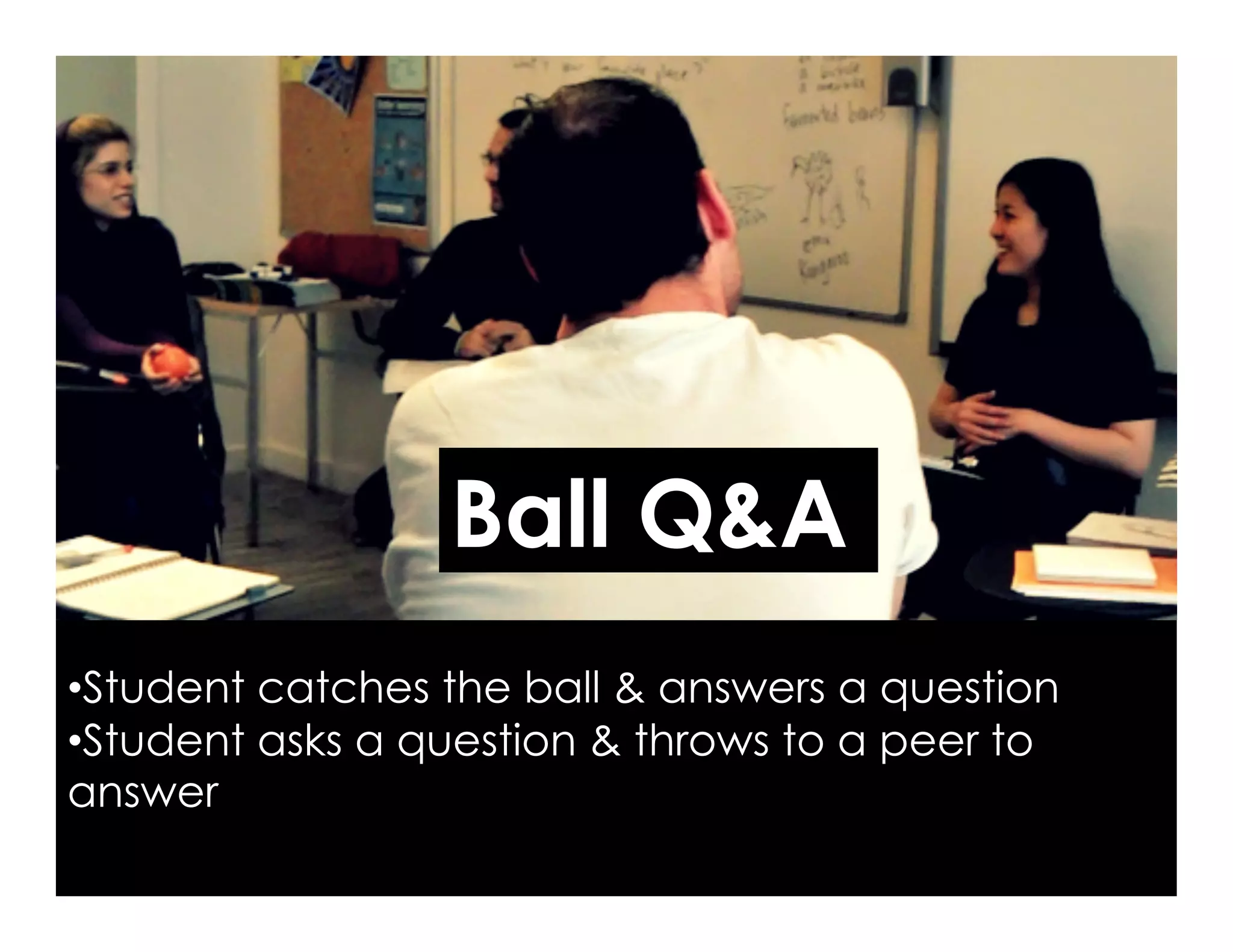 Ball Q&A
• Student catches the ball & answers a question
• Student asks a question & throws to a peer to
answer
 