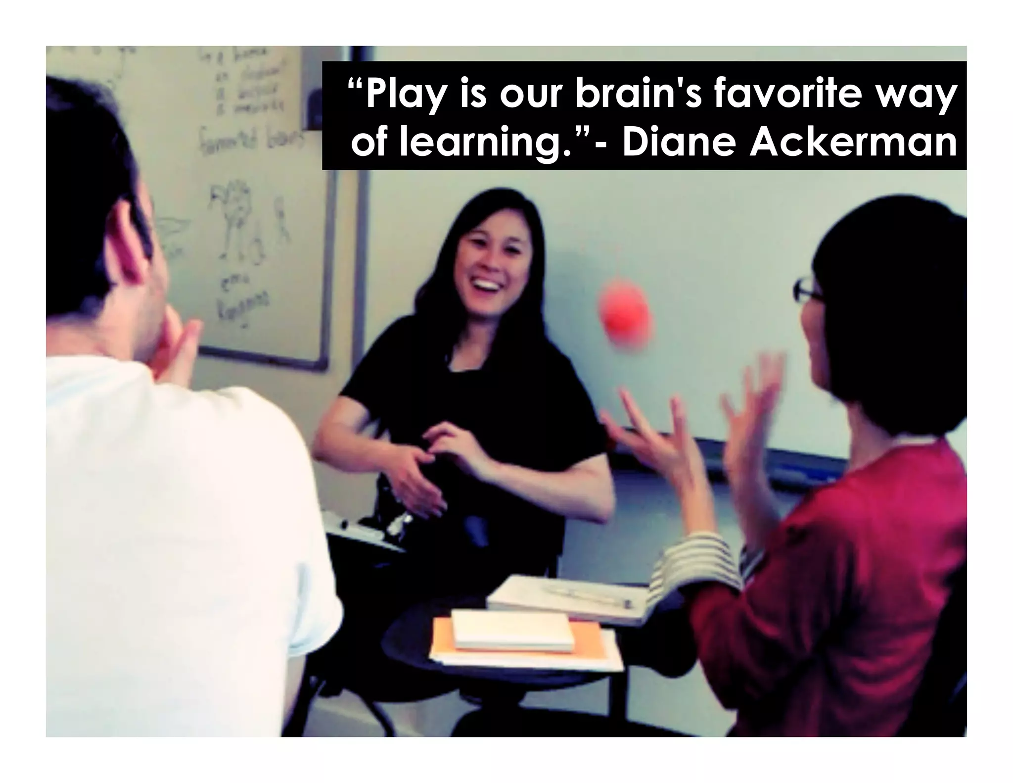 “Play is our brain's favorite way
of learning.”- Diane Ackerman
 