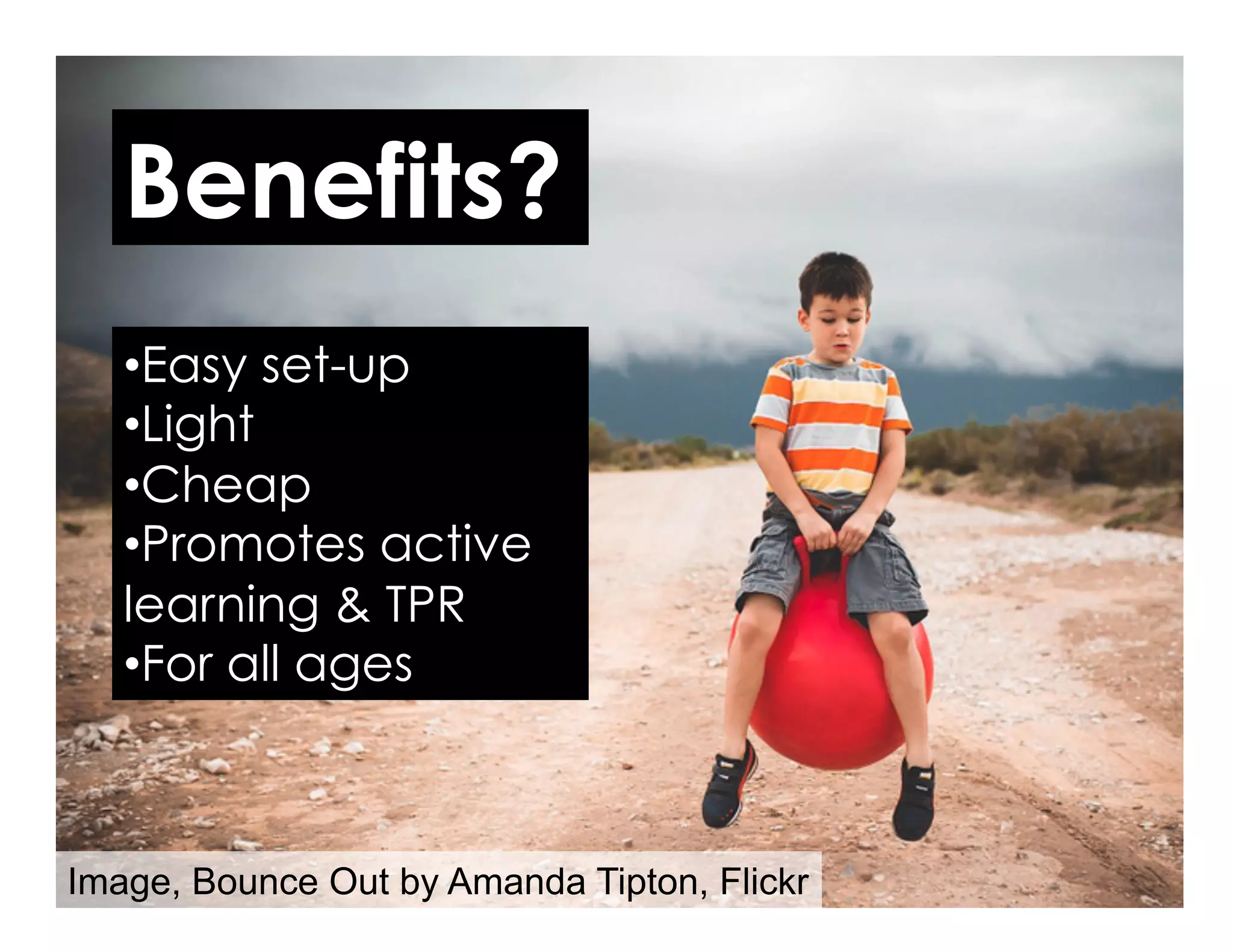 Benefits?
• Easy set-up
• Light
• Cheap
• Promotes active
learning & TPR
• For all ages
Image, Bounce Out by Amanda Tipton, Flickr
 