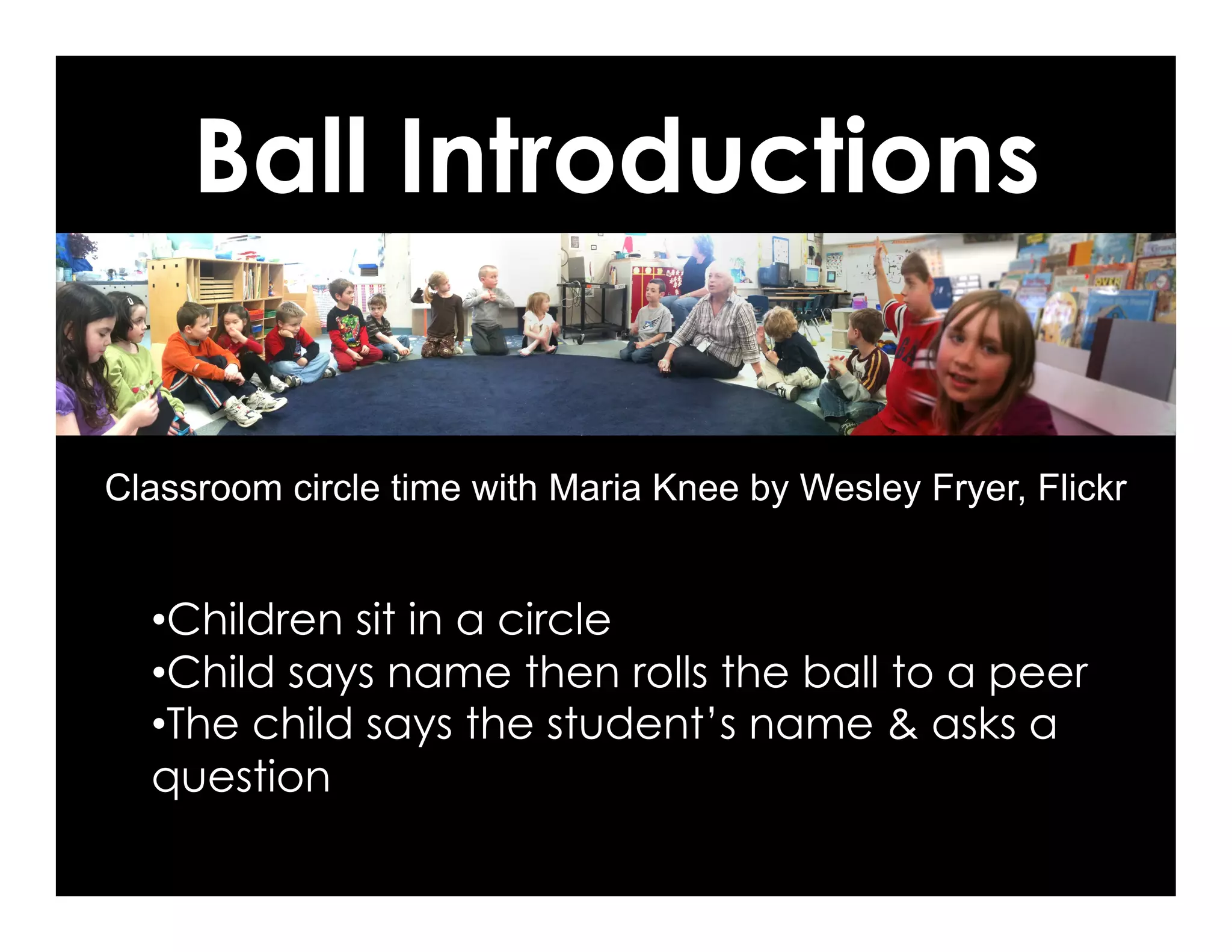 Ball Introductions
Classroom circle time with Maria Knee by Wesley Fryer, Flickr
• Children sit in a circle
• Child says name then rolls the ball to a peer
• The child says the student’s name & asks a
question
 