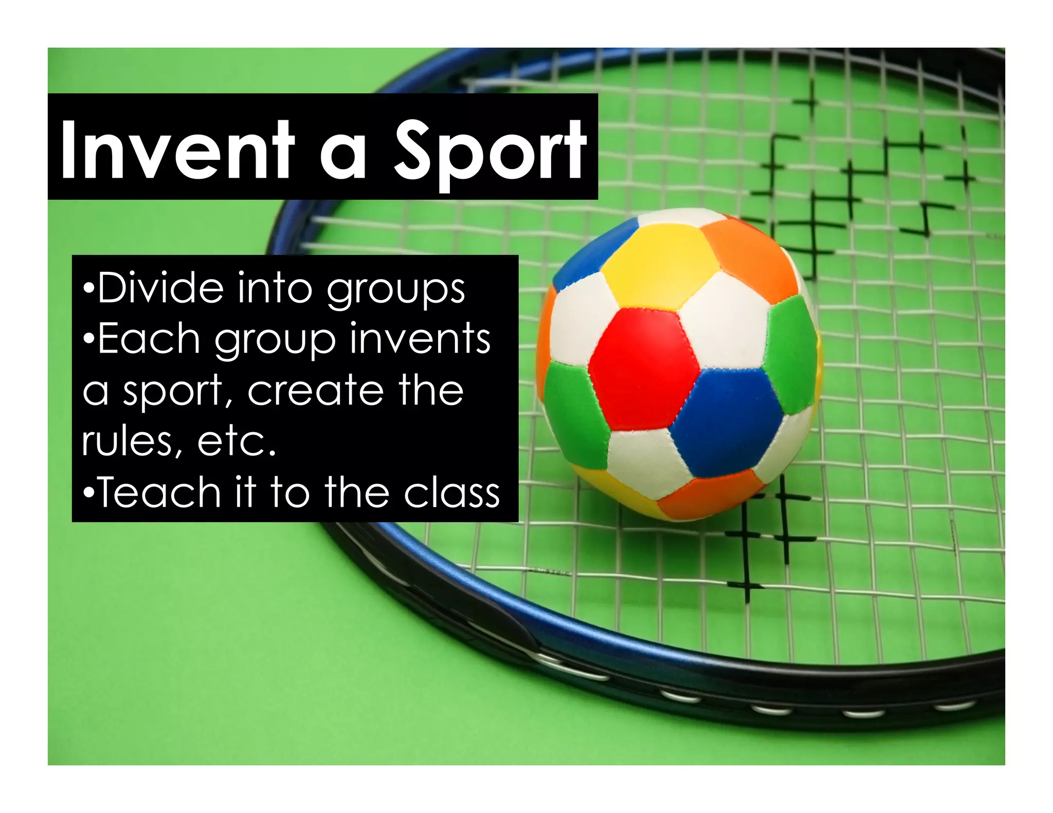 Invent a Sport
• Divide into groups
• Each group invents
a sport, create the
rules, etc.
• Teach it to the class
 
