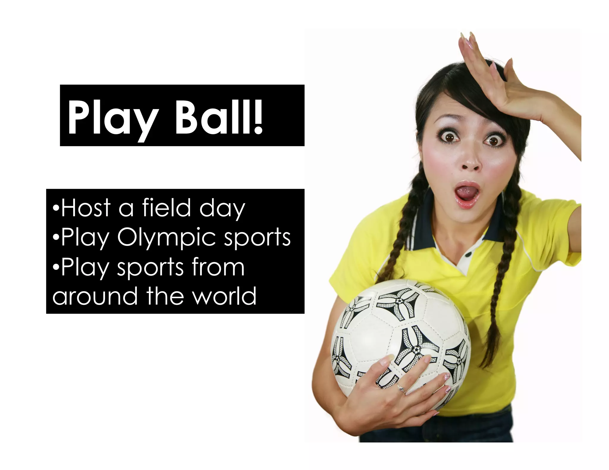Play Ball!
• Host a field day
• Play Olympic sports
• Play sports from
around the world
 