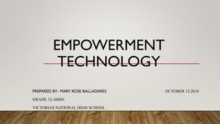 EMPOWERMENT
TECHNOLOGY
PREPARED BY: MARY ROSE BALLADARES OCTOBER 15,2018
GRADE 12-ABM1
VICTORIAS NATIONAL HIGH SCHOOL
 