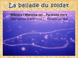 La ballade du soldat
Mânava i Moruroa nei… Parataito mo'e
(Bienvenue à Moruroa !… Paradis perdu)

 