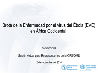 Brote de la Enfermedad por el virus del Ébola (EVE) 
en África Occidental 
OMS/OPS/CHA 
Sesión virtual para Representantes de la OPS/OMS 
2 de septiembre del 2014 
 