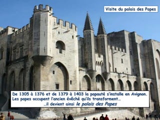 Visite du palais des PapesDe 1305 à 1376 et de 1379 à 1403 la papauté s’installe en Avignon.Les papes occupent l’ancien évêché qu’ils transforment……il devient ainsi le palais des Papes
