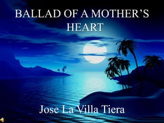 BALLAD OF A MOTHER’S
HEART
Jose La Villa Tiera
 