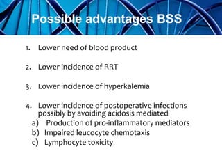 1. Lower need of blood product
2. Lower incidence of RRT
3. Lower incidence of hyperkalemia
4. Lower incidence of postoperative infections
possibly by avoiding acidosis mediated
a) Production of pro-inflammatory mediators
b) Impaired leucocyte chemotaxis
c) Lymphocyte toxicity
Possible advantages BSS
 