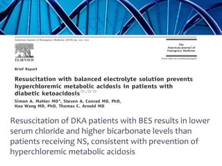 DKA
Resuscitation of DKA patients with BES results in lower
serum chloride and higher bicarbonate levels than
patients receiving NS, consistent with prevention of
hyperchloremic metabolic acidosis
 