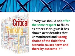 “ Why we should not offer
the same respect to fluids
as other I V drugs as it has
shown over decades that
unmonitored and wrong
choice of the fluid for a
scenario causes harm and
there by outcome ? ”
 