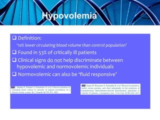  Definition:
‘10% lower circulating blood volume than control population’
 Found in 53% of critically ill patients
 Clinical signs do not help discriminate between
hypovolemic and normovolemic individuals
 Normovolemic can also be ‘fluid responsive’
Hypovolemia
 