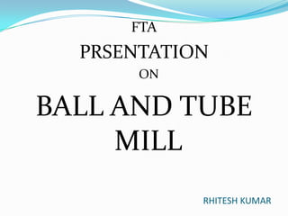 FTA

PRSENTATION
ON

BALL AND TUBE
MILL
RHITESH KUMAR

 