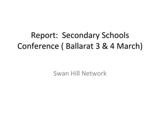 Report:  Secondary Schools Conference ( Ballarat 3 & 4 March) Swan Hill Network 