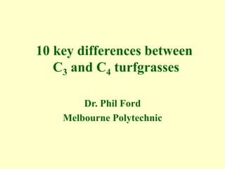 10 key differences between
C3 and C4 turfgrasses
Dr. Phil Ford
Melbourne Polytechnic
 