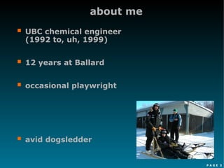 P A G E 3
about me
 UBC chemical engineer
(1992 to, uh, 1999)
 12 years at Ballard
 occasional playwright
 avid dogsledder
 
