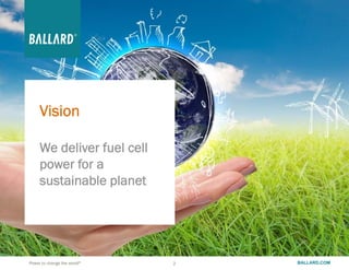 BALLARD.COM2 BALLARD.COMPower to change the world®
2
Vision
We deliver fuel cell
power for a
sustainable planet
 