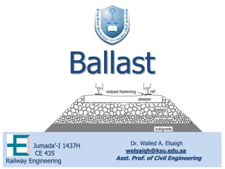Dr. Walied A. Elsaigh
welsaigh@ksu.edu.sa
Asst. Prof. of Civil Engineering
Jumada’-I 1437H
CE 435
Railway Engineering
Ballast
 