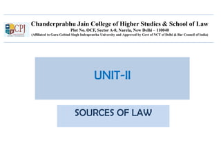 Chanderprabhu Jain College of Higher Studies & School of Law
Plot No. OCF, Sector A-8, Narela, New Delhi – 110040
(Affiliated to Guru Gobind Singh Indraprastha University and Approved by Govt of NCT of Delhi & Bar Council of India)
UNIT-II
SOURCES OF LAW
 