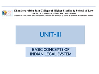 Chanderprabhu Jain College of Higher Studies & School of Law
Plot No. OCF, Sector A-8, Narela, New Delhi – 110040
(Affiliated to Guru Gobind Singh Indraprastha University and Approved by Govt of NCT of Delhi & Bar Council of India)
UNIT-III
BASIC CONCEPTS OF
INDIAN LEGAL SYSTEM
 