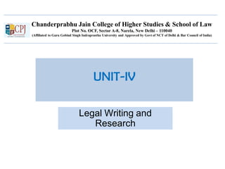 Chanderprabhu Jain College of Higher Studies & School of Law
Plot No. OCF, Sector A-8, Narela, New Delhi – 110040
(Affiliated to Guru Gobind Singh Indraprastha University and Approved by Govt of NCT of Delhi & Bar Council of India)
UNIT-IV
Legal Writing and
Research
 
