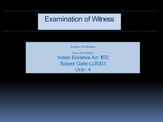 Semester:Fifth S
emester
Name of the Subject:
Indian Evidence Act 1
872
S
ubject Code:-LLB303
Unit:- 4
Examination of Witness
 