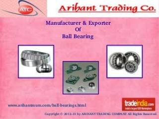 Copyright © 2012­13 by ARIHANT TRADING COMPANY All Rights Reserved.
www.arihantmum.com/ball­bearings.html
Manufacturer & Exporter
                  Of
          Ball Bearing
 