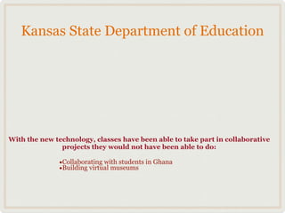 Kansas State Department of Education




With the new technology, classes have been able to take part in collaborative
               projects they would not have been able to do:

              •Collaborating with students in Ghana
              •Building virtual museums
 
