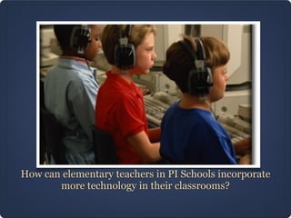 How can elementary teachers in PI Schools incorporate
       more technology in their classrooms?
 