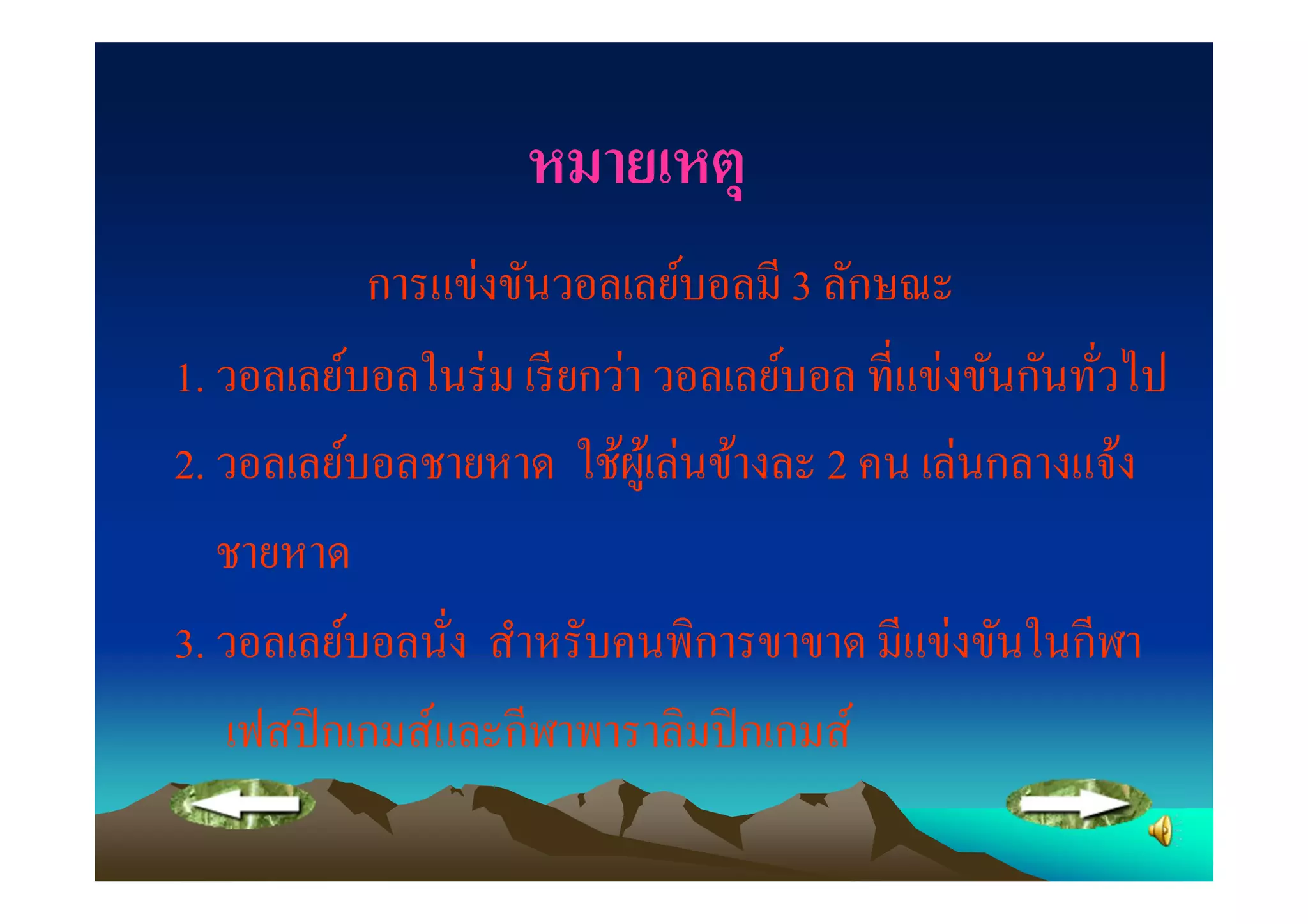 หมายเหตุ
           การแข่งขันวอลเลย์บอลมี 3 ลักษณะ
1. วอลเลย์บอลในร่ ม เรี ยกว่า วอลเลย์บอล ทีแข่งขันกันทัวไป
2. วอลเลย์บอลชายหาด ใช้ผเู ้ ล่นข้างละ 2 คน เล่นกลางแจ้ง
   ชายหาด
3. วอลเลย์บอลนัง สําหรับคนพิการขาขาด มีแข่งขันในกีฬา
   เฟสปิ กเกมส์และกีฬาพาราลิมปิ กเกมส์
 