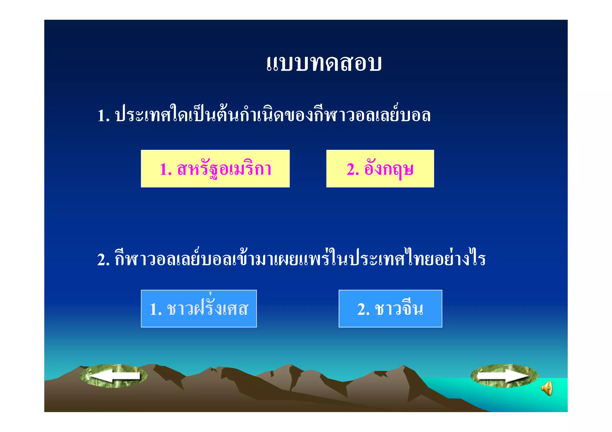 แบบทดสอบ
1. ประเทศใดเป็ นต้ นกําเนิดของกีฬาวอลเลย์ บอล

        1. สหรัฐอเมริกา          2. อังกฤษ


2. กีฬาวอลเลย์ บอลเข้ ามาเผยแพร่ ในประเทศไทยอย่ างไร
       1. ชาวฝรังเศส               2. ชาวจีน
 