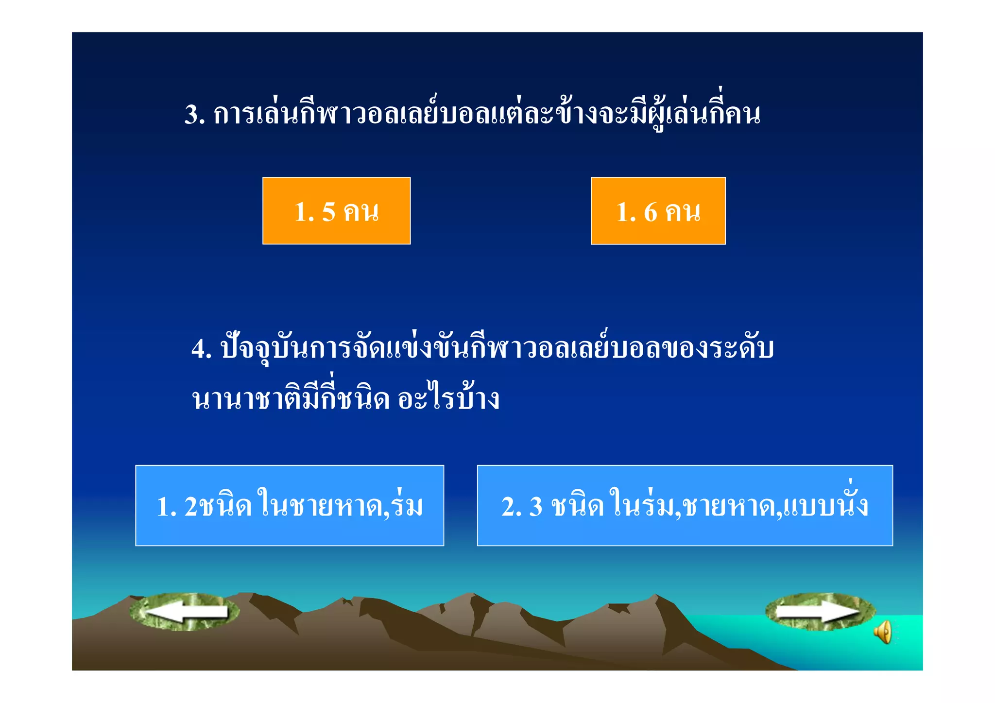 3. การเล่ นกีฬาวอลเลย์ บอลแต่ ละข้ างจะมีผ้ ูเล่ นกีคน

            1. 5 คน                       1. 6 คน


  4. ปัจจุบันการจัดแข่ งขันกีฬาวอลเลย์ บอลของระดับ
  นานาชาติมีกชนิด อะไรบ้ าง
               ี

1. 2ชนิด ในชายหาด,ร่ ม         2. 3 ชนิด ในร่ ม,ชายหาด,แบบนัง
 