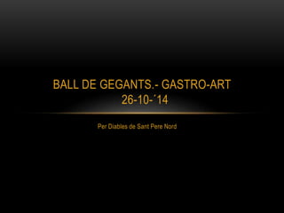 BALL DE GEGANTS.- GASTRO-ART 
26-10-´14 
Per Diables de Sant Pere Nord 
 
